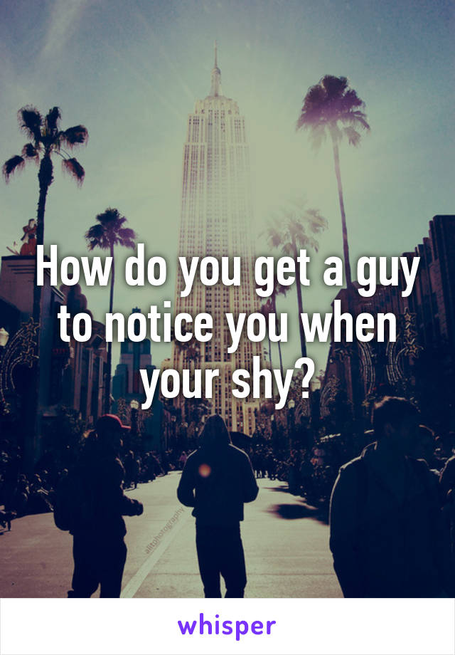 How do you get a guy to notice you when your shy?