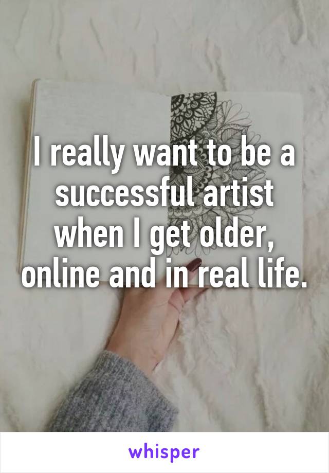 I really want to be a successful artist when I get older, online and in real life. 