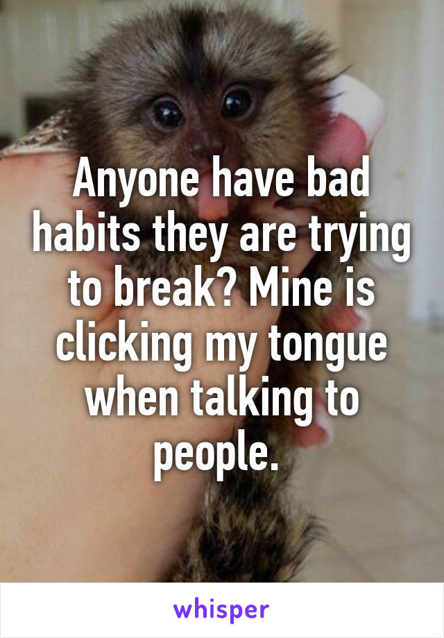 Anyone have bad habits they are trying to break? Mine is clicking my tongue when talking to people. 