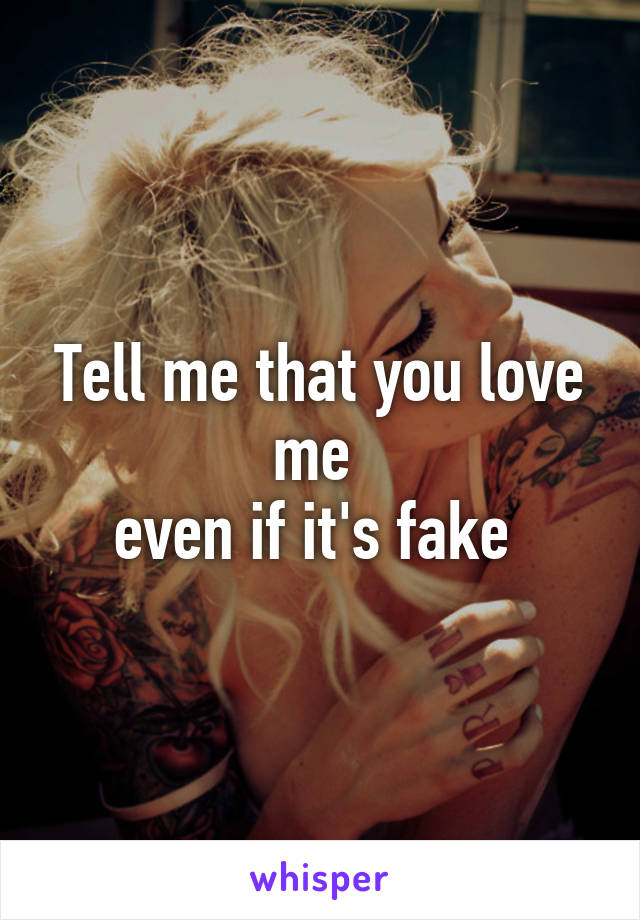 Tell me that you love me 
even if it's fake 