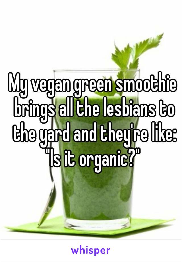 My vegan green smoothie brings all the lesbians to the yard and they're like: "Is it organic?" 