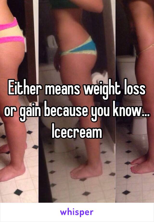 Either means weight loss or gain because you know... Icecream 