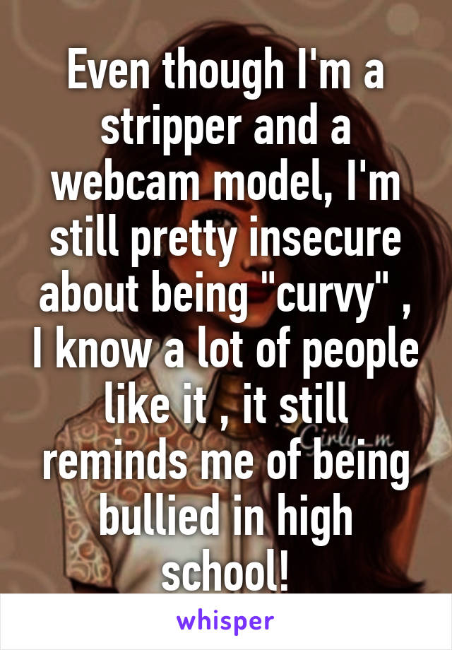 Even though I'm a stripper and a webcam model, I'm still pretty insecure about being "curvy" , I know a lot of people like it , it still reminds me of being bullied in high school!