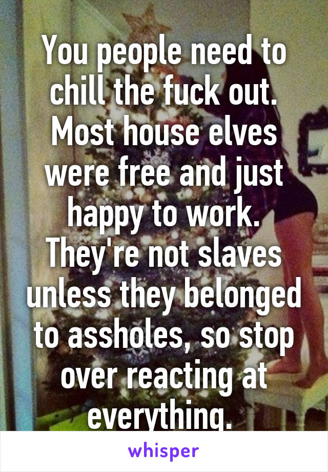 You people need to chill the fuck out. Most house elves were free and just happy to work. They're not slaves unless they belonged to assholes, so stop over reacting at everything. 