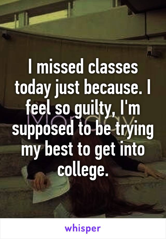 I missed classes today just because. I feel so guilty, I'm supposed to be trying my best to get into college.