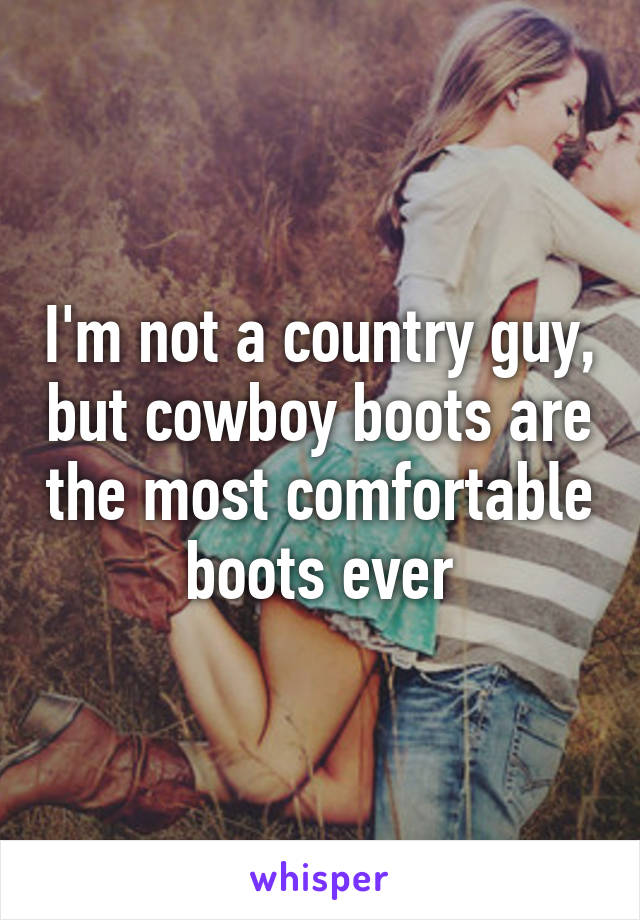 I'm not a country guy, but cowboy boots are the most comfortable boots ever