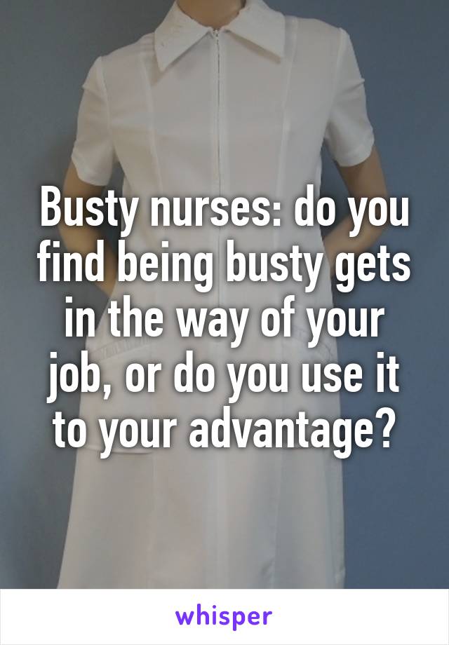 Busty nurses: do you find being busty gets in the way of your job, or do you use it to your advantage?