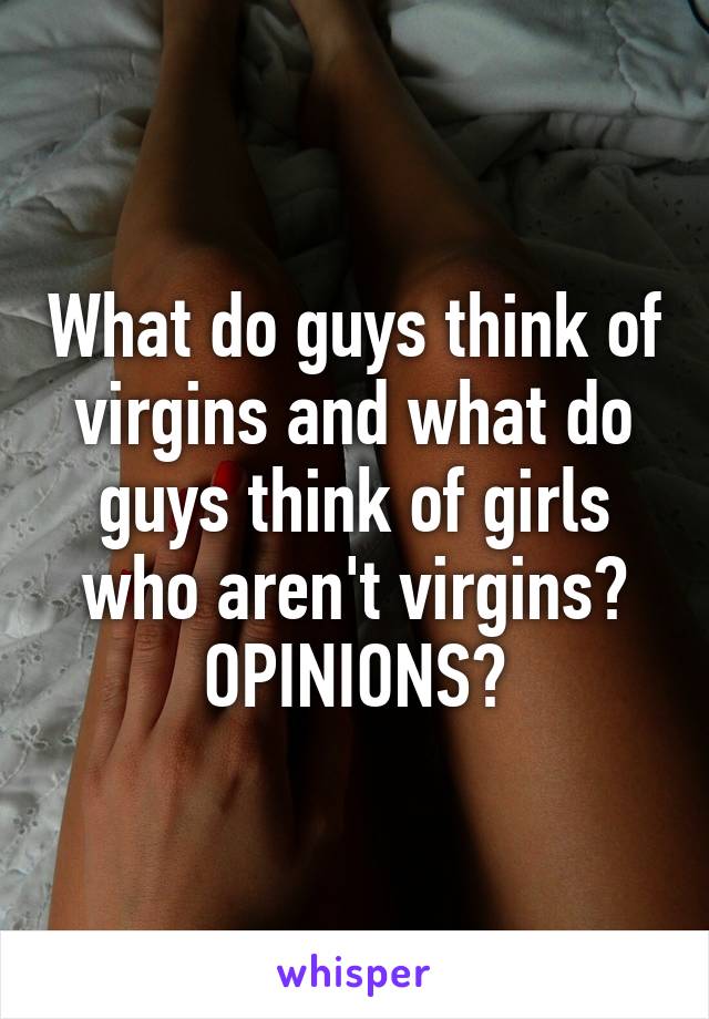 What do guys think of virgins and what do guys think of girls who aren't virgins? OPINIONS?