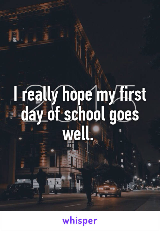 I really hope my first day of school goes well. 