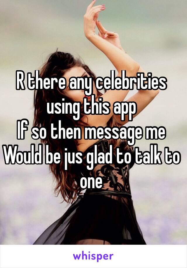 R there any celebrities using this app
If so then message me 
Would be jus glad to talk to one
