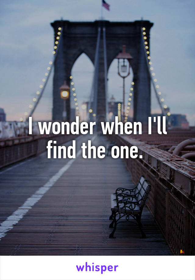 I wonder when I'll find the one. 