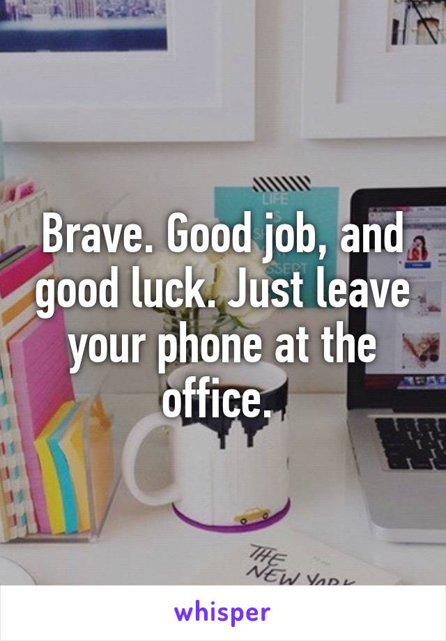 Brave. Good job, and good luck. Just leave your phone at the office. 