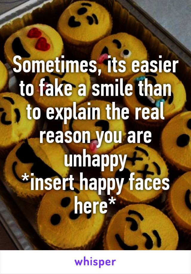 Sometimes, its easier to fake a smile than to explain the real reason you are unhappy
*insert happy faces here*