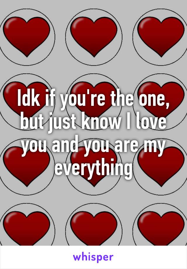 Idk if you're the one, but just know I love you and you are my everything