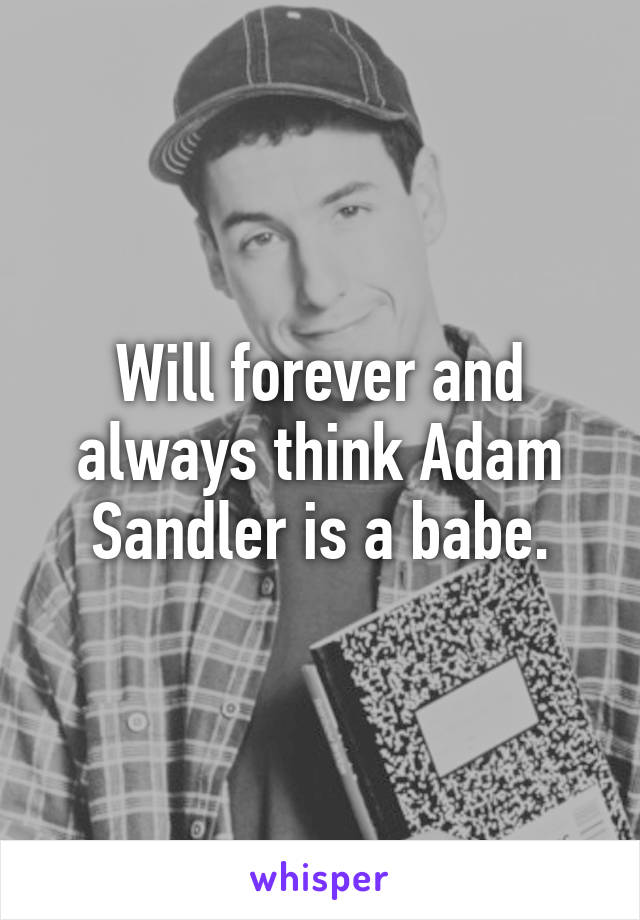 Will forever and always think Adam Sandler is a babe.