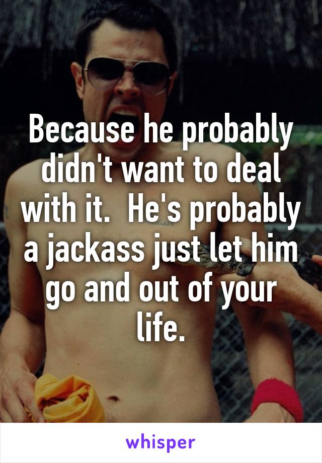 Because he probably didn't want to deal with it.  He's probably a jackass just let him go and out of your life.