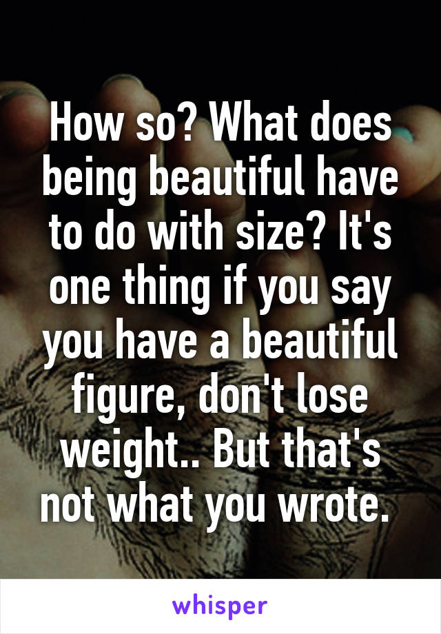 How so? What does being beautiful have to do with size? It's one thing if you say you have a beautiful figure, don't lose weight.. But that's not what you wrote. 