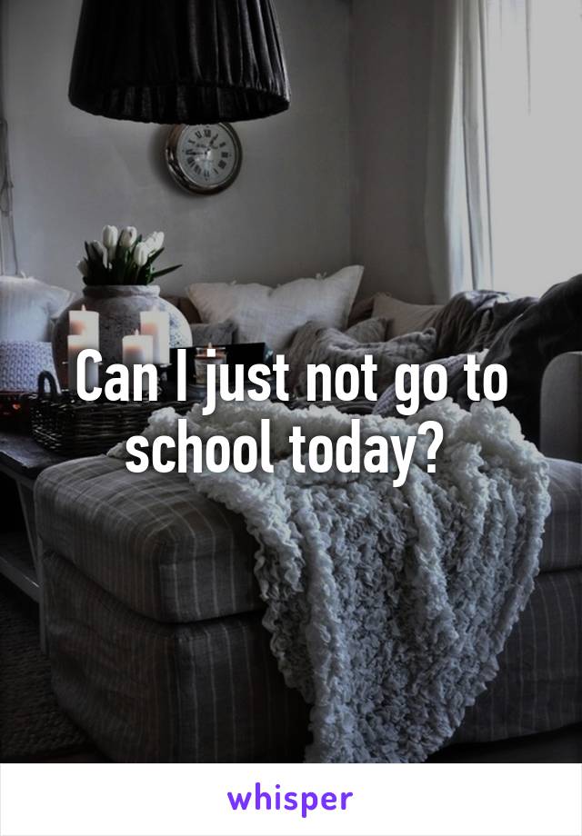 Can I just not go to school today? 