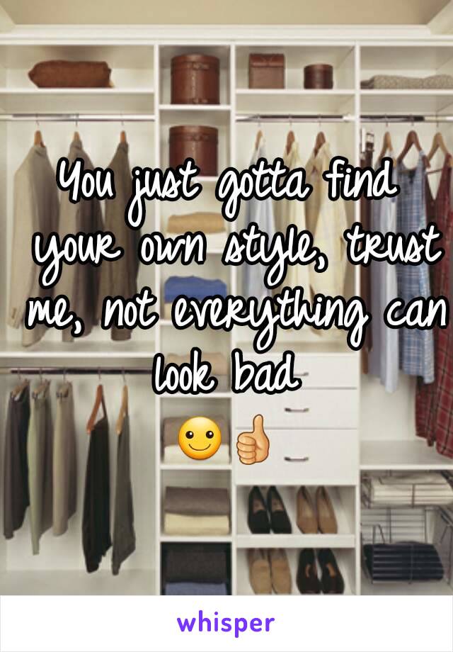 You just gotta find your own style, trust me, not everything can look bad 
☺👍