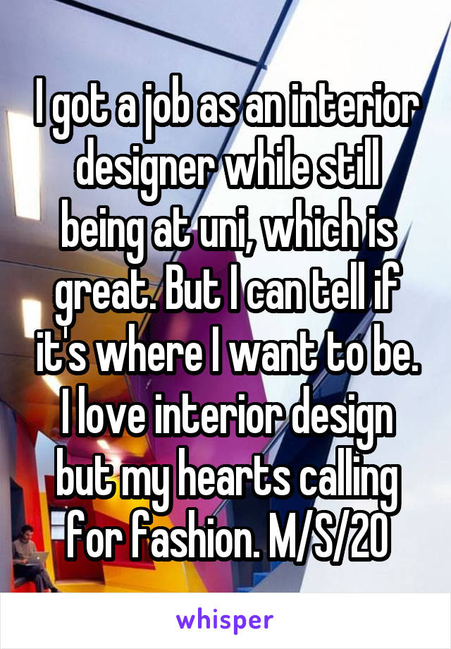 I got a job as an interior designer while still being at uni, which is great. But I can tell if it's where I want to be. I love interior design but my hearts calling for fashion. M/S/20