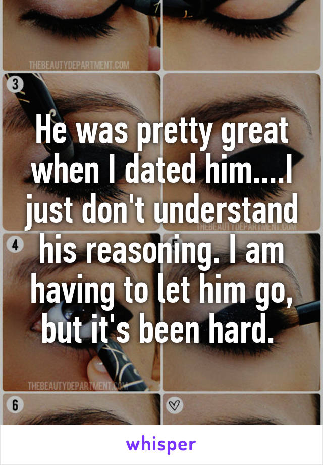 He was pretty great when I dated him....I just don't understand his reasoning. I am having to let him go, but it's been hard. 