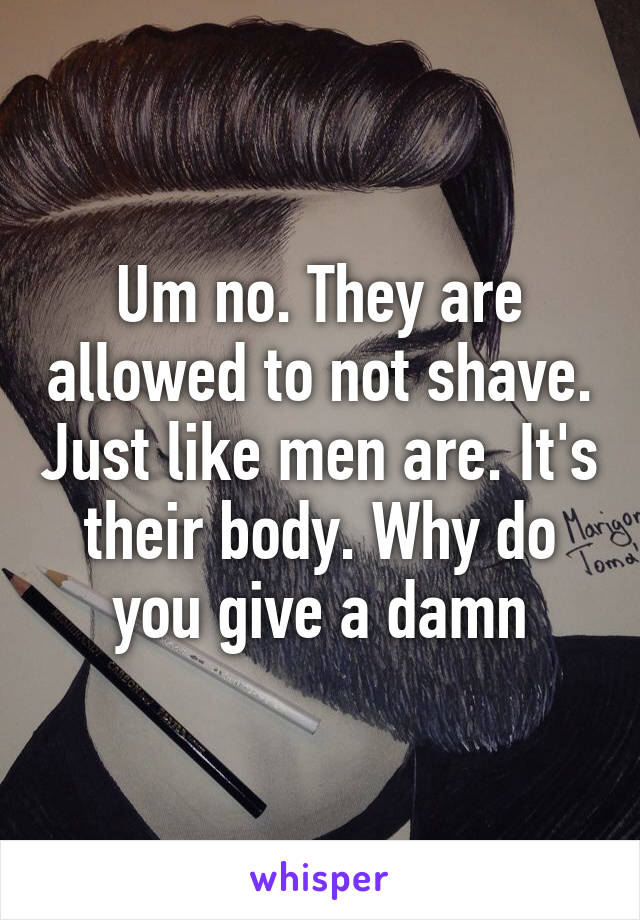 Um no. They are allowed to not shave. Just like men are. It's their body. Why do you give a damn