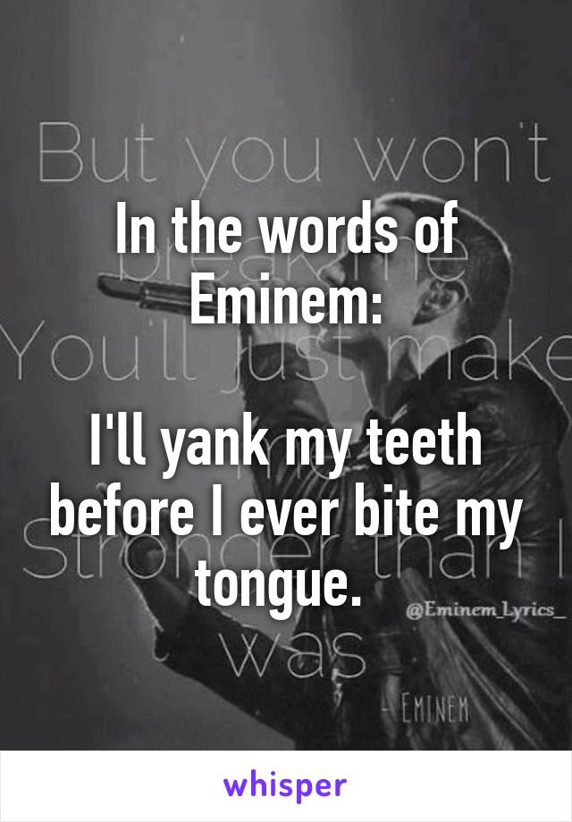 In the words of Eminem:

I'll yank my teeth before I ever bite my tongue. 