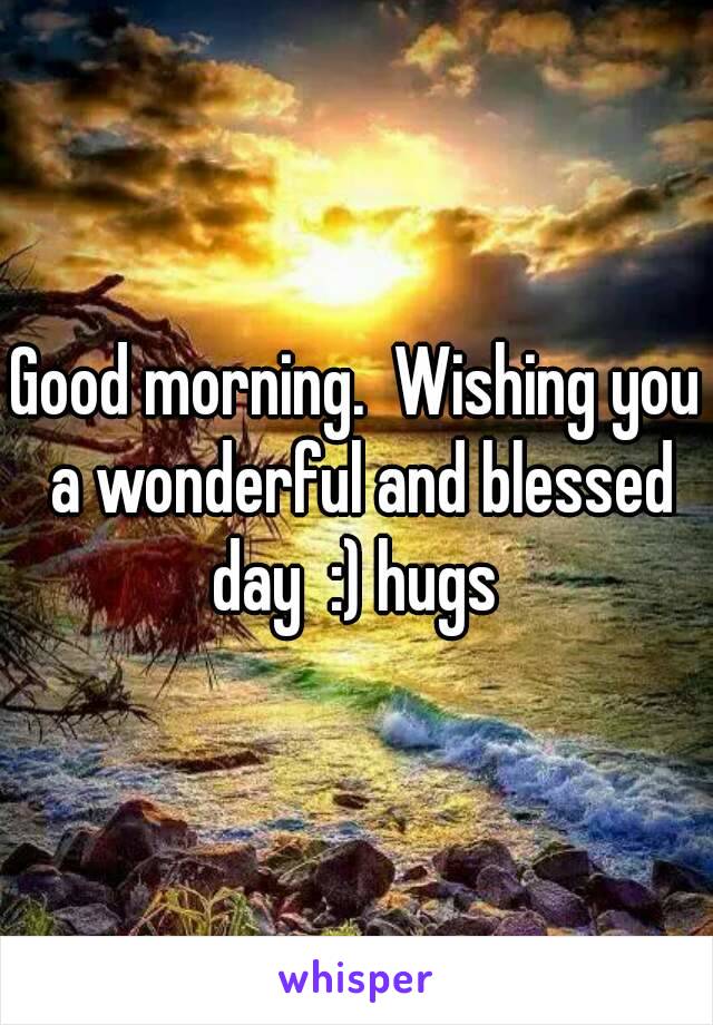 Good morning.  Wishing you a wonderful and blessed day  :) hugs 