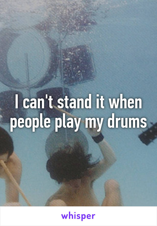 I can't stand it when people play my drums