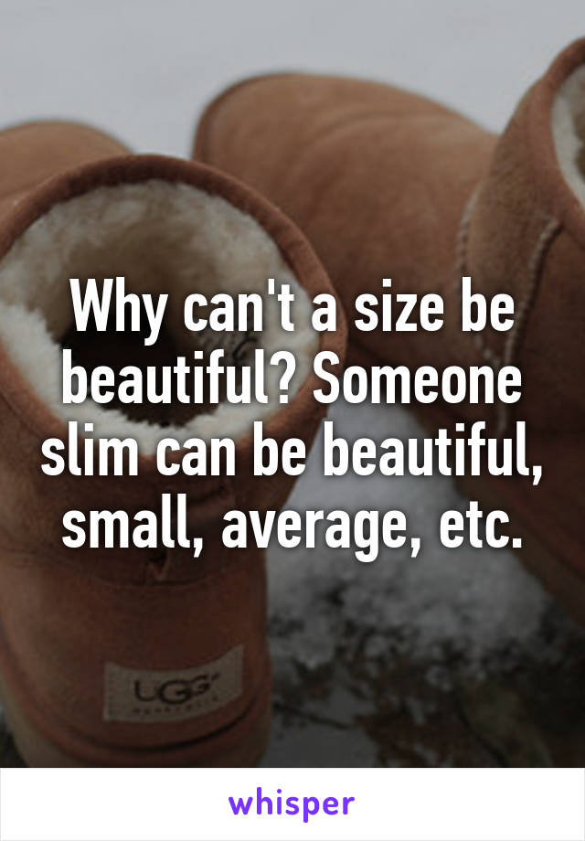 Why can't a size be beautiful? Someone slim can be beautiful, small, average, etc.