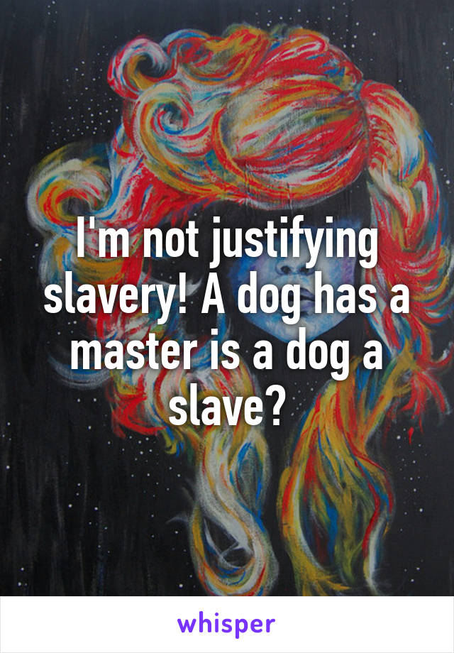 I'm not justifying slavery! A dog has a master is a dog a slave?