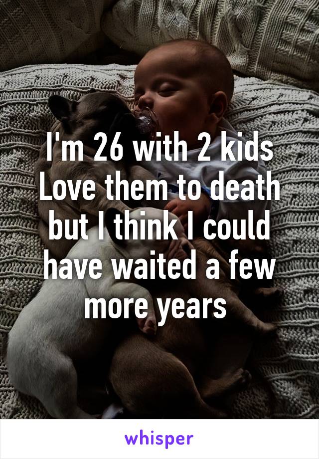 I'm 26 with 2 kids
Love them to death but I think I could have waited a few more years 