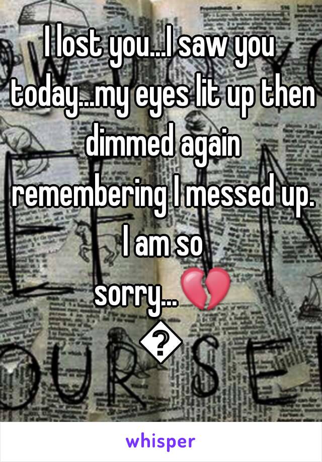 I lost you...I saw you today...my eyes lit up then dimmed again remembering I messed up. I am so sorry...💔💔