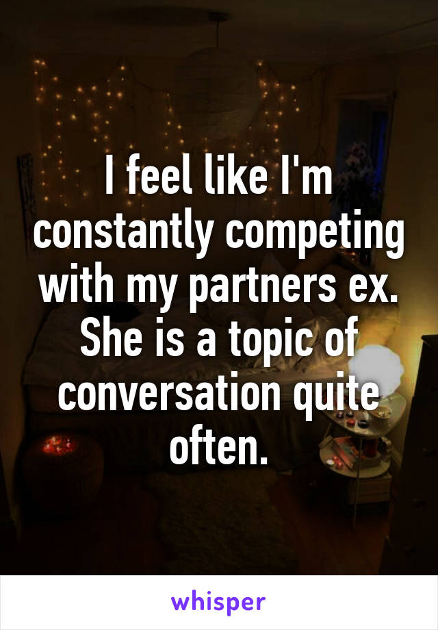 I feel like I'm constantly competing with my partners ex. She is a topic of conversation quite often.