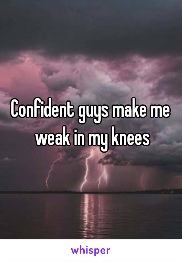 Confident guys make me weak in my knees