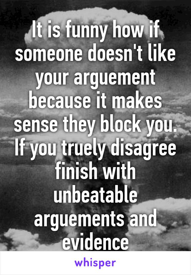 It is funny how if someone doesn't like your arguement because it makes sense they block you. If you truely disagree finish with unbeatable arguements and evidence