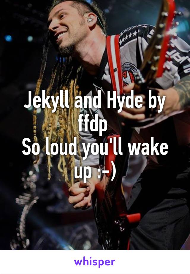 Jekyll and Hyde by ffdp 
So loud you'll wake up :-)