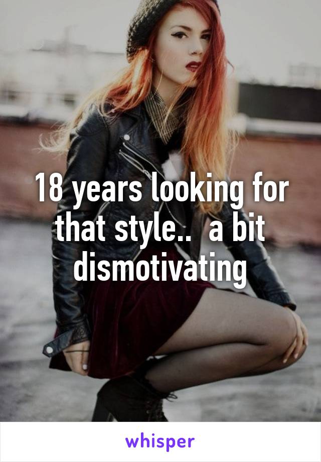 18 years looking for that style..  a bit dismotivating