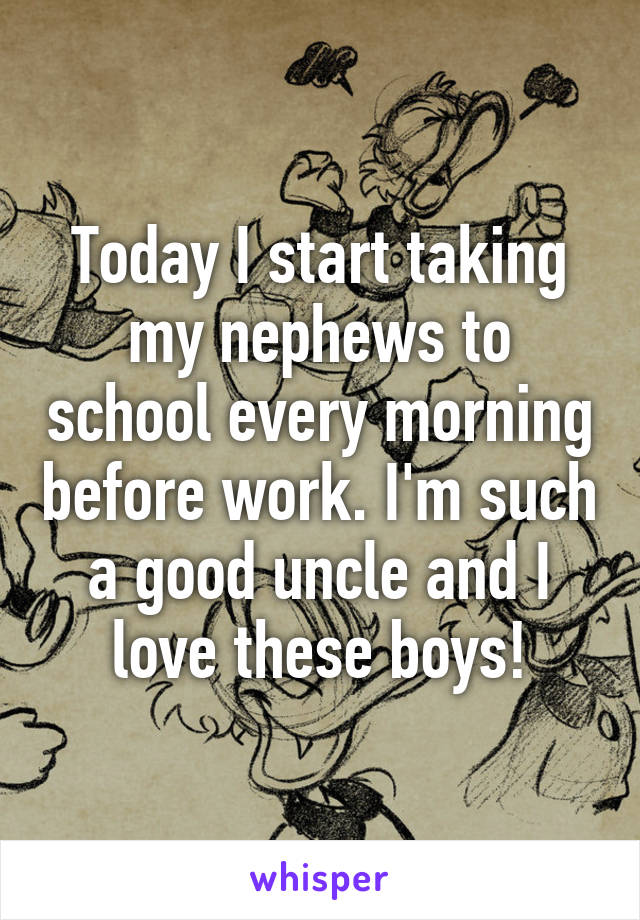 Today I start taking my nephews to school every morning before work. I'm such a good uncle and I love these boys!