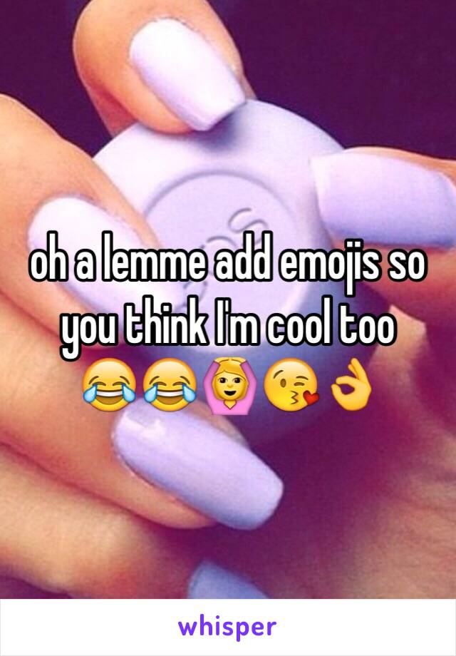 oh a lemme add emojis so you think I'm cool too 
😂😂🙆😘👌