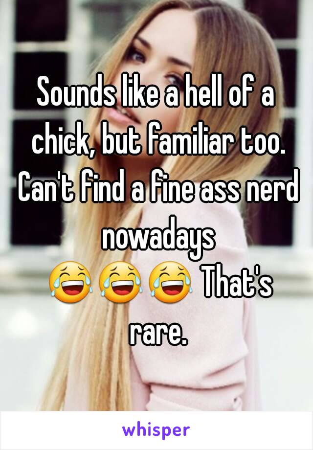 Sounds like a hell of a chick, but familiar too. Can't find a fine ass nerd nowadays 😂😂😂 That's rare.