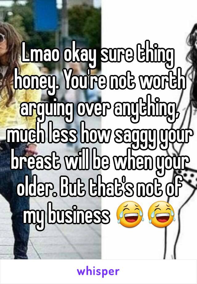 Lmao okay sure thing honey. You're not worth arguing over anything, much less how saggy your breast will be when your older. But that's not of my business 😂😂