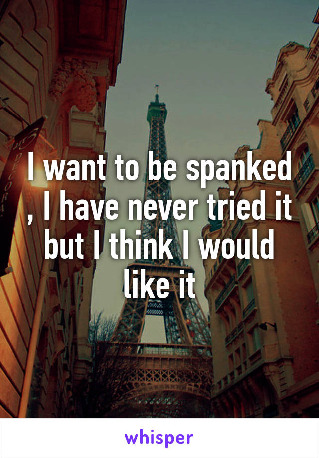 I want to be spanked , I have never tried it but I think I would like it