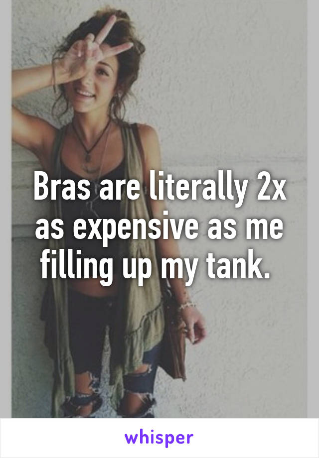 Bras are literally 2x as expensive as me filling up my tank. 