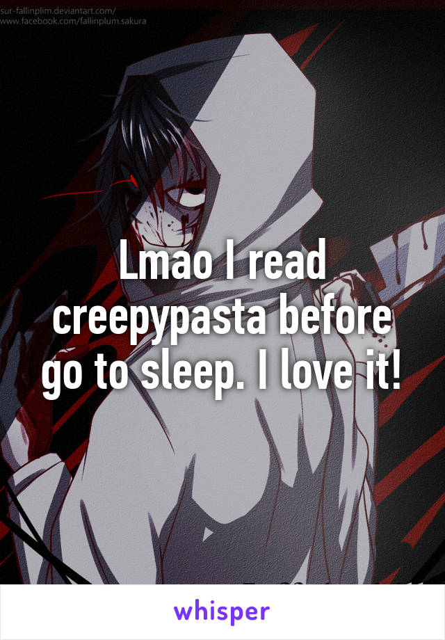 Lmao I read creepypasta before go to sleep. I love it!