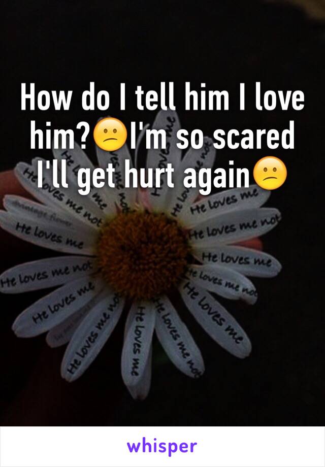 How do I tell him I love him?😕I'm so scared I'll get hurt again😕