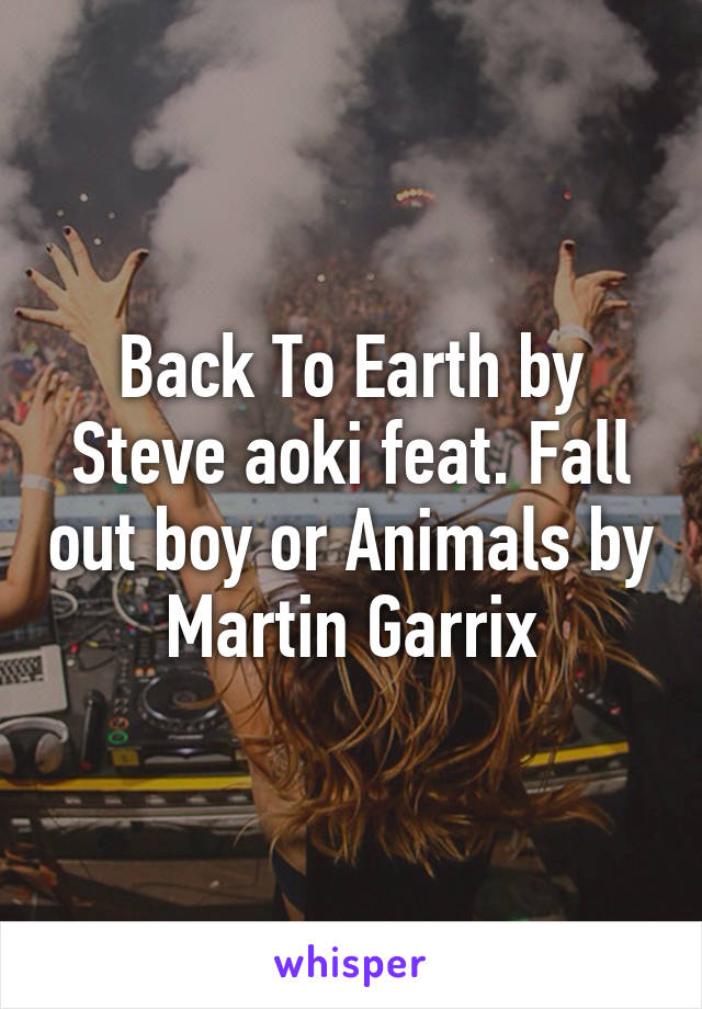 Back To Earth by Steve aoki feat. Fall out boy or Animals by Martin Garrix