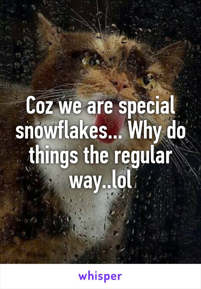 Coz we are special snowflakes... Why do things the regular way..lol