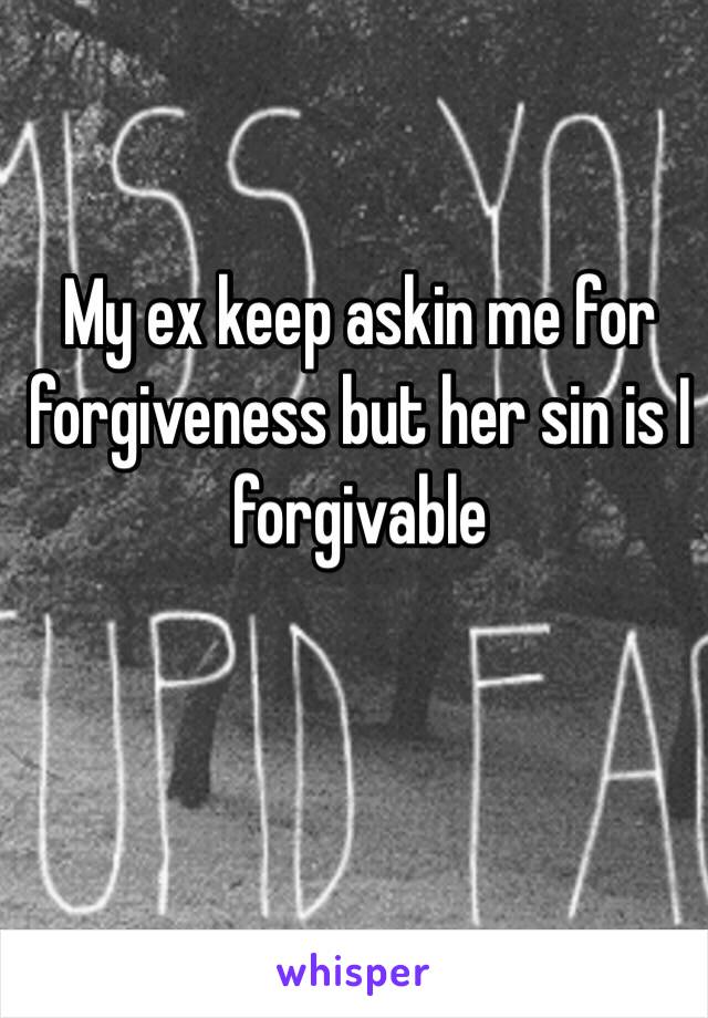 My ex keep askin me for forgiveness but her sin is I forgivable 