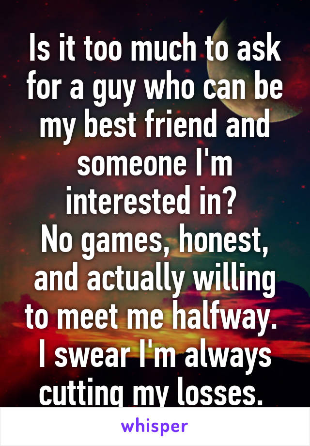 Is it too much to ask for a guy who can be my best friend and someone I'm interested in? 
No games, honest, and actually willing to meet me halfway. 
I swear I'm always cutting my losses. 